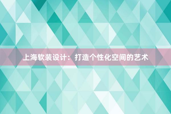 上海软装设计：打造个性化空间的艺术