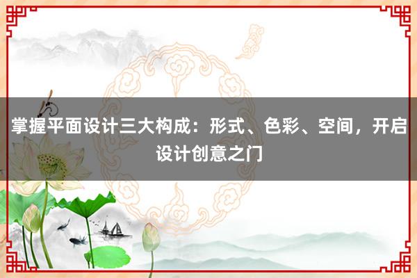 掌握平面设计三大构成：形式、色彩、空间，开启设计创意之门