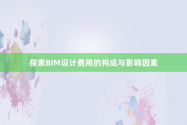 探索BIM设计费用的构成与影响因素