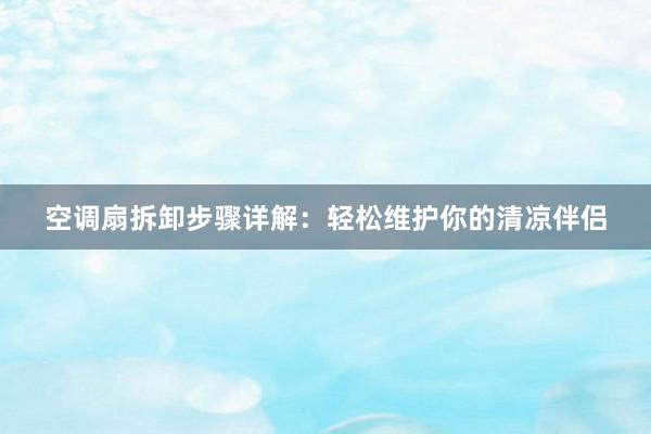 空调扇拆卸步骤详解：轻松维护你的清凉伴侣