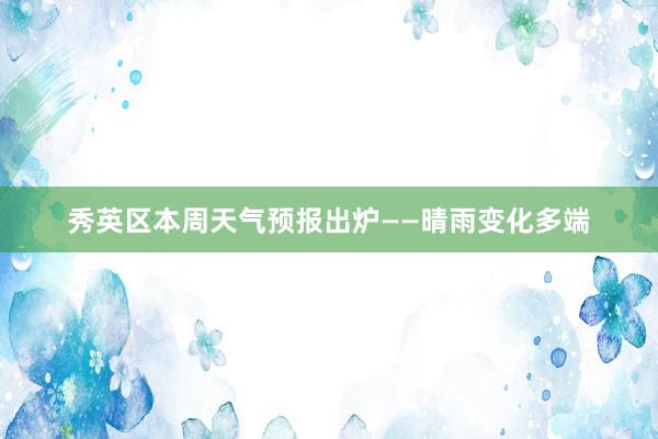 秀英区本周天气预报出炉——晴雨变化多端